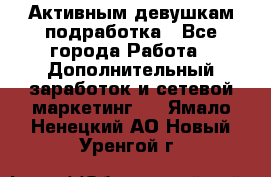 Активным девушкам подработка - Все города Работа » Дополнительный заработок и сетевой маркетинг   . Ямало-Ненецкий АО,Новый Уренгой г.